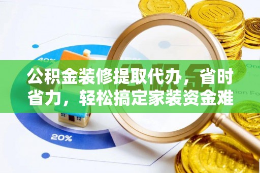 营山公积金装修提取代办，省时省力，轻松搞定家装资金难题