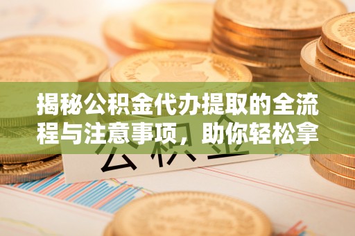 营山揭秘公积金代办提取的全流程与注意事项，助你轻松拿回属于自己的钱