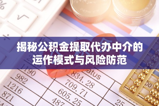 营山揭秘公积金提取代办中介的运作模式与风险防范