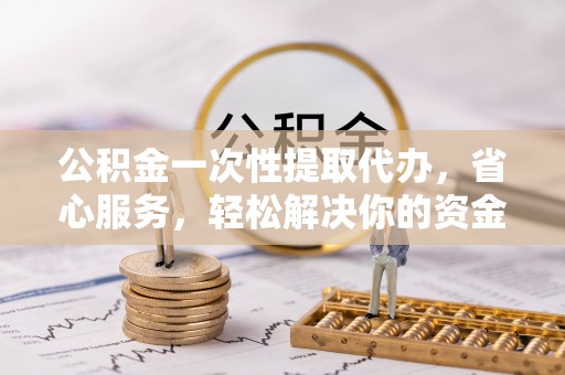 营山公积金一次性提取代办，省心服务，轻松解决你的资金需求
