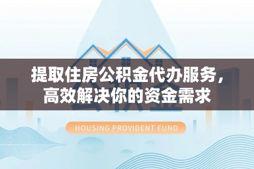 营山提取住房公积金代办服务，高效解决你的资金需求