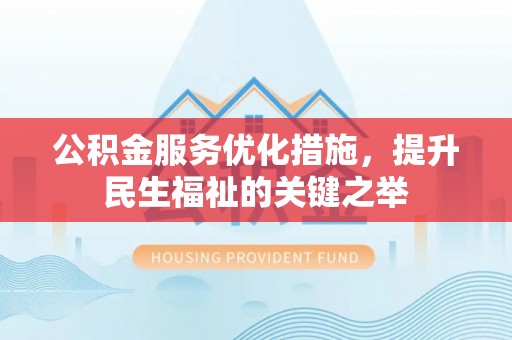 营山公积金服务优化措施，提升民生福祉的关键之举