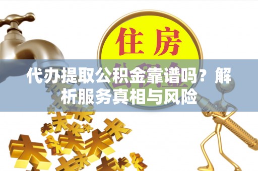 营山代办提取公积金靠谱吗？解析服务真相与风险