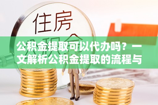 营山公积金提取可以代办吗？一文解析公积金提取的流程与注意事项