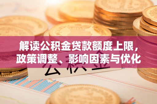 营山解读公积金贷款额度上限，政策调整、影响因素与优化策略