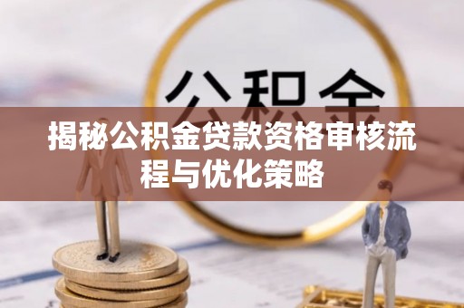 营山揭秘公积金贷款资格审核流程与优化策略