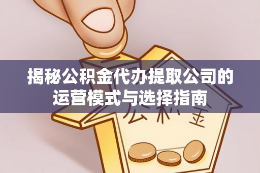营山揭秘公积金代办提取公司的运营模式与选择指南