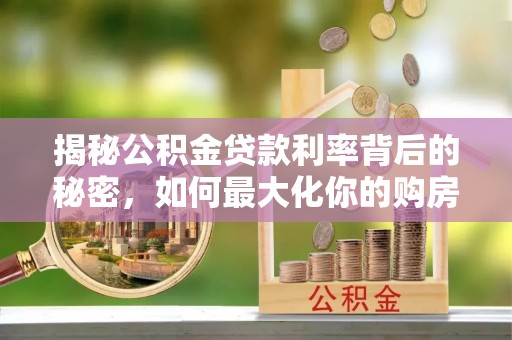 营山揭秘公积金贷款利率背后的秘密，如何最大化你的购房优势