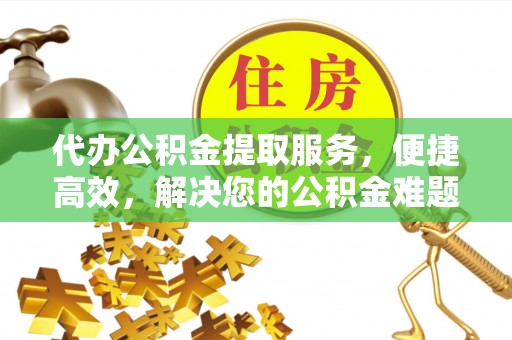 营山代办公积金提取服务，便捷高效，解决您的公积金难题