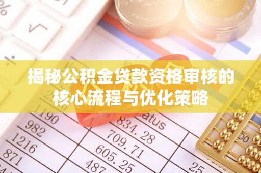 营山揭秘公积金贷款资格审核的核心流程与优化策略