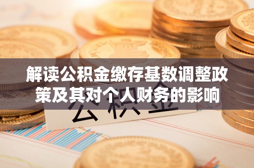 营山解读公积金缴存基数调整政策及其对个人财务的影响