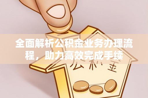 营山全面解析公积金业务办理流程，助力高效完成手续