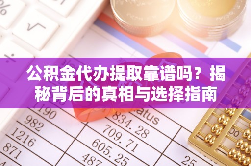 营山公积金代办提取靠谱吗？揭秘背后的真相与选择指南