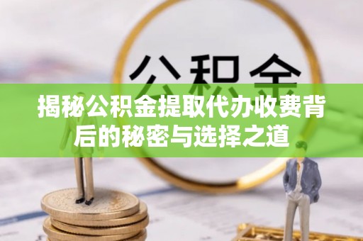营山揭秘公积金提取代办收费背后的秘密与选择之道