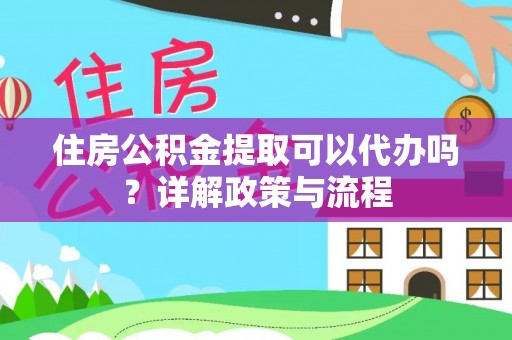 营山住房公积金提取可以代办吗？详解政策与流程