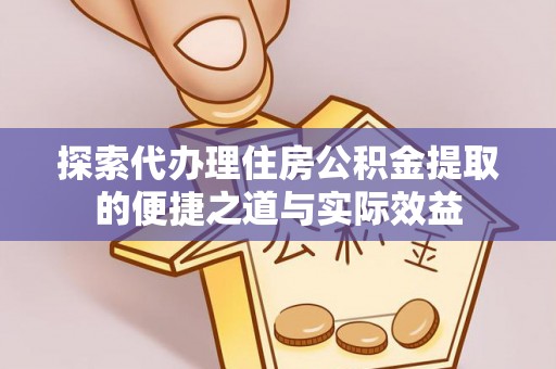 营山探索代办理住房公积金提取的便捷之道与实际效益