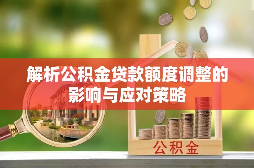营山解析公积金贷款额度调整的影响与应对策略