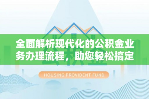营山全面解析现代化的公积金业务办理流程，助您轻松搞定每一笔交易