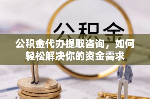 营山公积金代办提取咨询，如何轻松解决你的资金需求