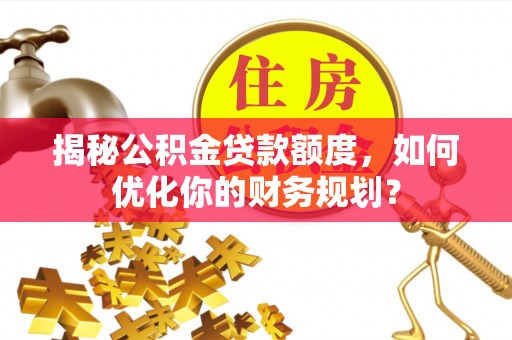 营山揭秘公积金贷款额度，如何优化你的财务规划？