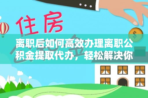 营山离职后如何高效办理离职公积金提取代办，轻松解决你的后顾之忧