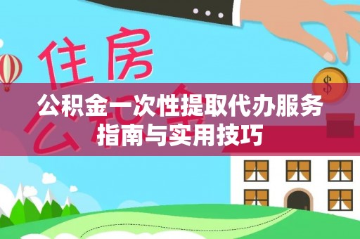 营山公积金一次性提取代办服务指南与实用技巧