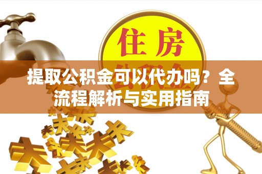 营山提取公积金可以代办吗？全流程解析与实用指南