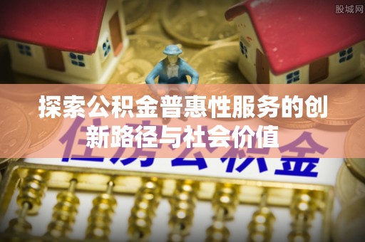 营山探索公积金普惠性服务的创新路径与社会价值