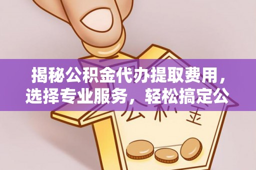 营山揭秘公积金代办提取费用，选择专业服务，轻松搞定公积金提取