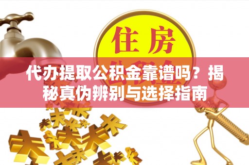 营山代办提取公积金靠谱吗？揭秘真伪辨别与选择指南