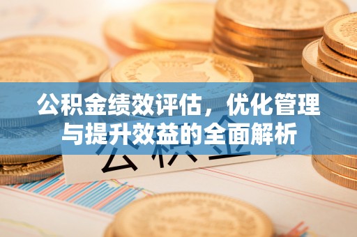 营山公积金绩效评估，优化管理与提升效益的全面解析