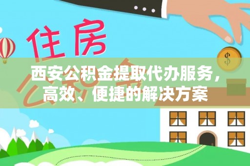 营山西安公积金提取代办服务，高效、便捷的解决方案