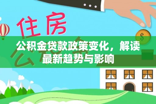 营山公积金贷款政策变化，解读最新趋势与影响