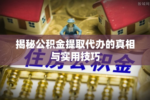 营山揭秘公积金提取代办的真相与实用技巧