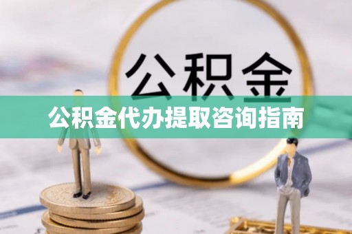 营山公积金代办提取咨询指南