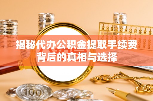 营山揭秘代办公积金提取手续费背后的真相与选择