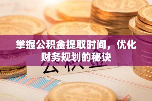 营山掌握公积金提取时间，优化财务规划的秘诀