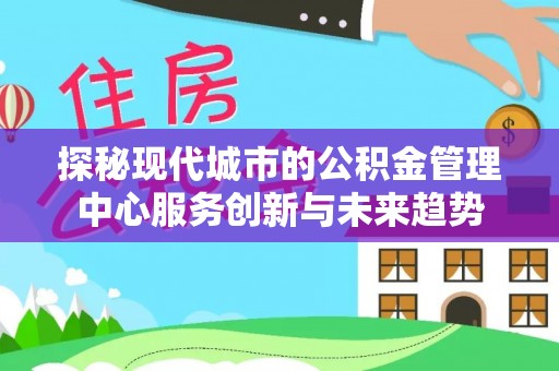 营山探秘现代城市的公积金管理中心服务创新与未来趋势