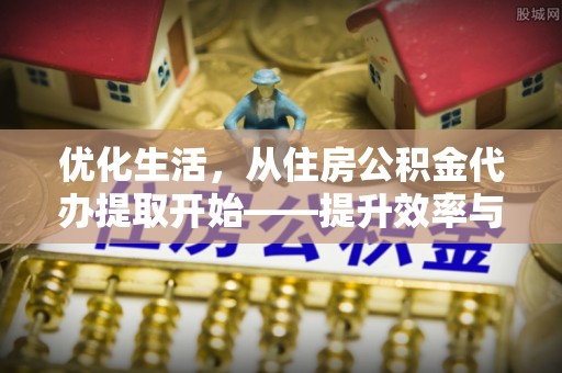 营山优化生活，从住房公积金代办提取开始——提升效率与便捷的秘诀