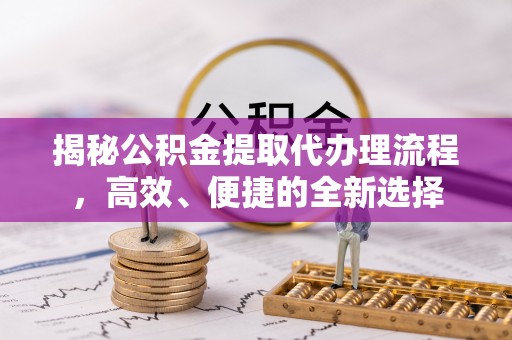 营山揭秘公积金提取代办理流程，高效、便捷的全新选择