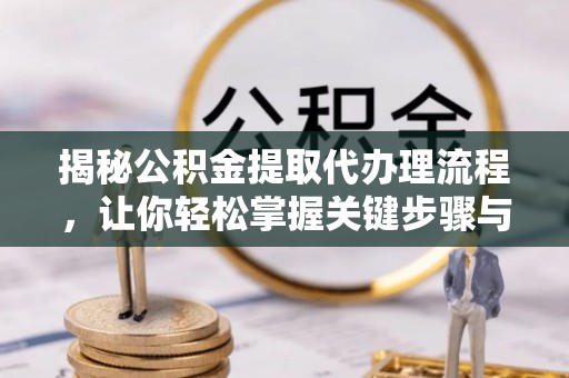 营山揭秘公积金提取代办理流程，让你轻松掌握关键步骤与注意事项