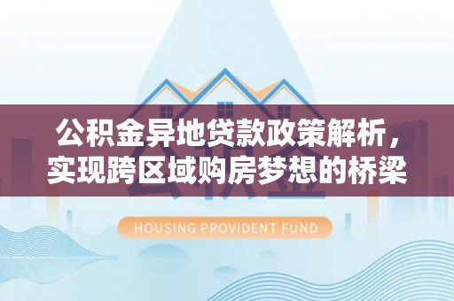 营山公积金异地贷款政策解析，实现跨区域购房梦想的桥梁