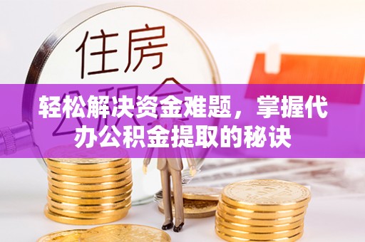 营山轻松解决资金难题，掌握代办公积金提取的秘诀