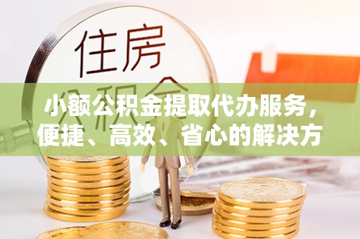 营山小额公积金提取代办服务，便捷、高效、省心的解决方案