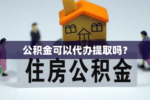 营山公积金可以代办提取吗？