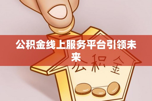 营山公积金线上服务平台引领未来