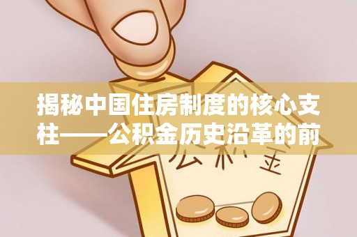 营山揭秘中国住房制度的核心支柱——公积金历史沿革的前世今生