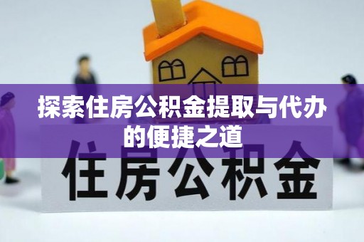 营山探索住房公积金提取与代办的便捷之道
