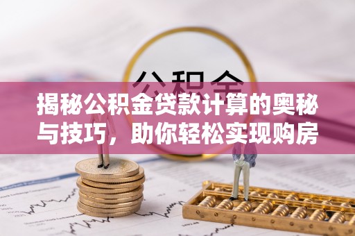 营山揭秘公积金贷款计算的奥秘与技巧，助你轻松实现购房梦想
