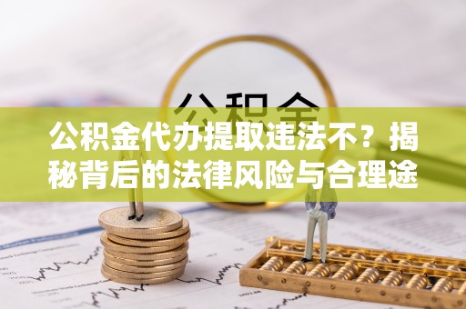 营山公积金代办提取违法不？揭秘背后的法律风险与合理途径